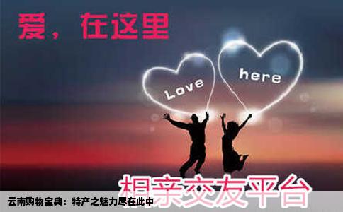 云南购物宝典：特产之魅力尽在此中