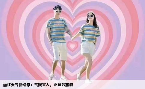 丽江天气新动态：气候宜人，正适合旅游