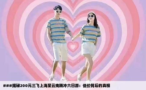 ###揭秘200元三飞上海至云南腾冲六日游：低价背后的真相