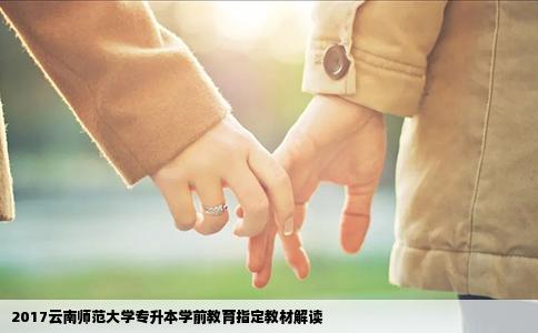 2017云南师范大学专升本学前教育指定教材解读