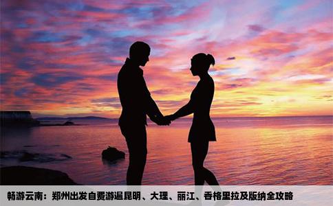 畅游云南：郑州出发自费游遍昆明、大理、丽江、香格里拉及版纳全攻略
