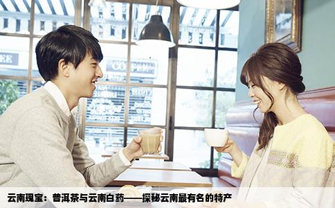 云南瑰宝：普洱茶与云南白药——探秘云南最有名的特产