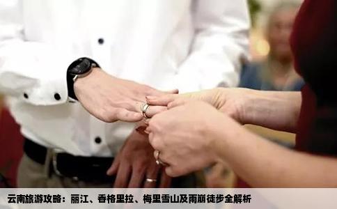 云南旅游攻略：丽江、香格里拉、梅里雪山及雨崩徒步全解析