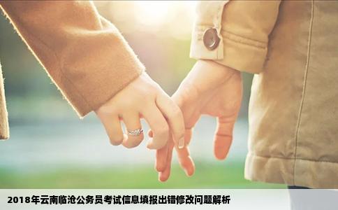 2018年云南临沧公务员考试信息填报出错修改问题解析