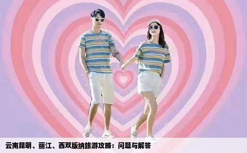 云南昆明、丽江、西双版纳旅游攻略：问题与解答