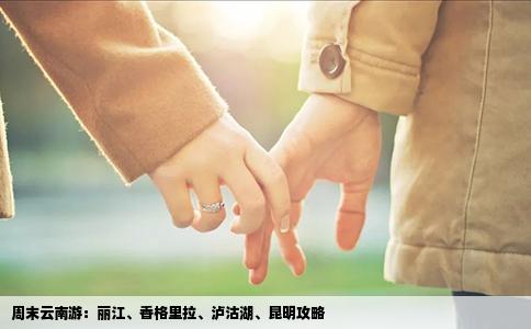 周末云南游：丽江、香格里拉、泸沽湖、昆明攻略