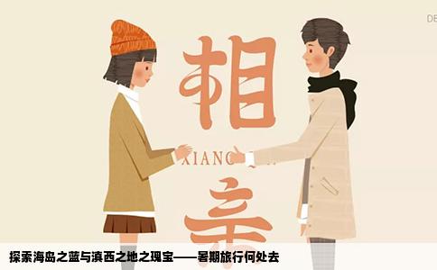 探索海岛之蓝与滇西之地之瑰宝——暑期旅行何处去