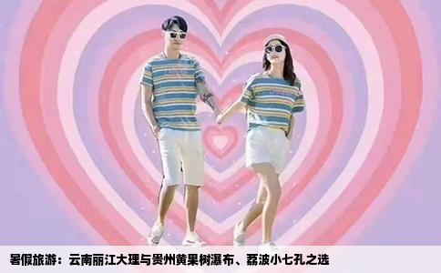 暑假旅游：云南丽江大理与贵州黄果树瀑布、荔波小七孔之选