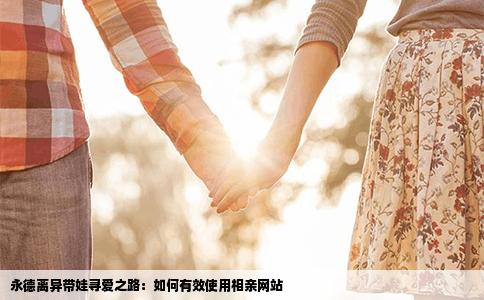 永德离异带娃寻爱之路：如何有效使用相亲网站