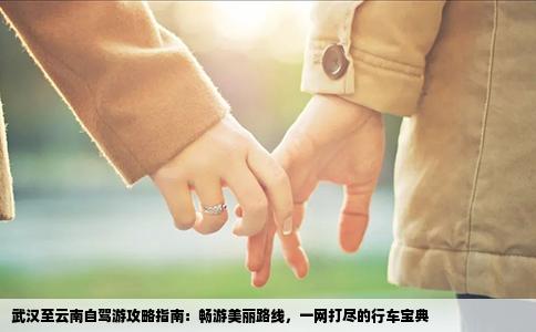 武汉至云南自驾游攻略指南：畅游美丽路线，一网打尽的行车宝典
