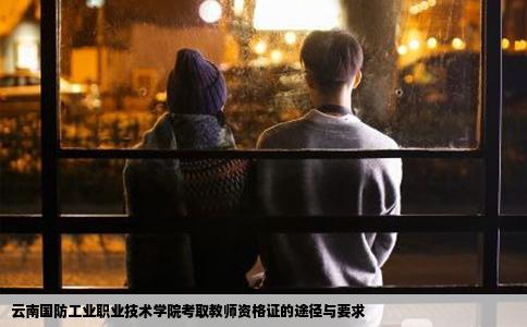 云南国防工业职业技术学院考取教师资格证的途径与要求
