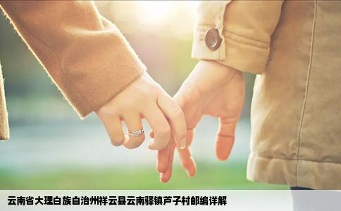 云南省大理白族自治州祥云县云南驿镇芦子村邮编详解