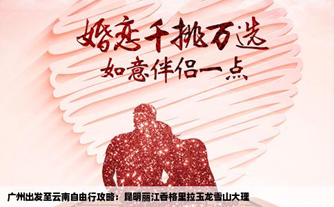 广州出发至云南自由行攻略：昆明丽江香格里拉玉龙雪山大理