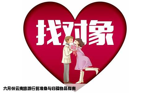 六月份云南旅游行前准备与归程物品指南