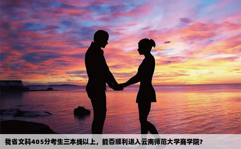 我省文科405分考生三本线以上，能否顺利进入云南师范大学商学院？