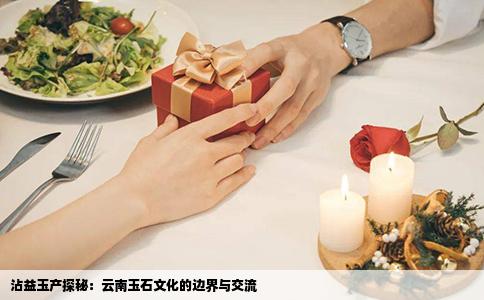 沾益玉产探秘：云南玉石文化的边界与交流