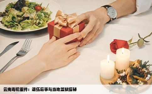 云南毒犯案件：退伍后事与当地监狱探秘