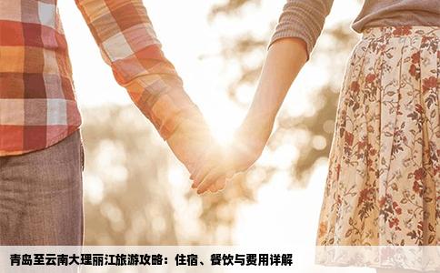 青岛至云南大理丽江旅游攻略：住宿、餐饮与费用详解