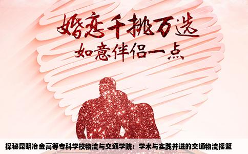 探秘昆明冶金高等专科学校物流与交通学院：学术与实践并进的交通物流摇篮