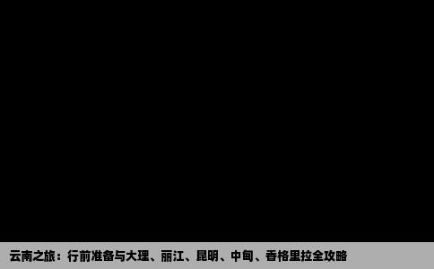 云南之旅：行前准备与大理、丽江、昆明、中甸、香格里拉全攻略