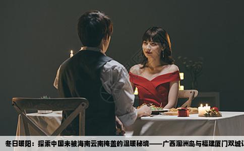 冬日暖阳：探索中国未被海南云南掩盖的温暖秘境——广西涠洲岛与福建厦门双城记
