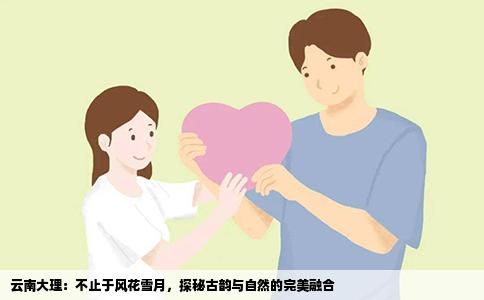 云南大理：不止于风花雪月，探秘古韵与自然的完美融合