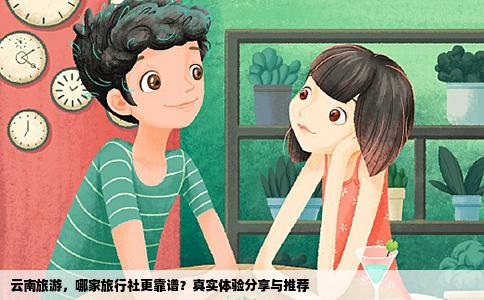 云南旅游，哪家旅行社更靠谱？真实体验分享与推荐