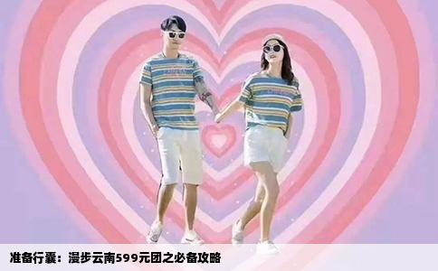 准备行囊：漫步云南599元团之必备攻略