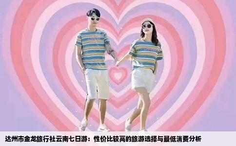 达州市金龙旅行社云南七日游：性价比较高的旅游选择与最低消费分析