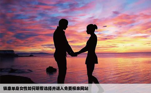 镇康单身女性如何明智选择并进入免费相亲网站