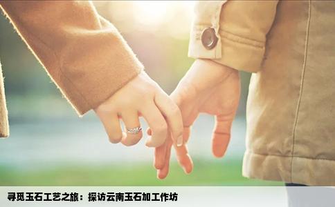 寻觅玉石工艺之旅：探访云南玉石加工作坊
