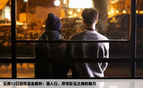 云南12日游预算全解析：两人行，尽享彩云之南的魅力