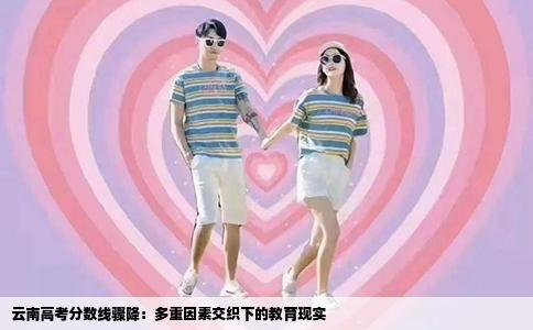 云南高考分数线骤降：多重因素交织下的教育现实