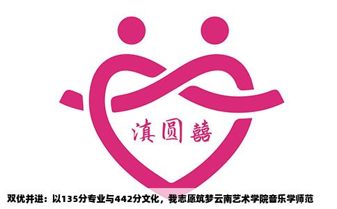 双优并进：以135分专业与442分文化，我志愿筑梦云南艺术学院音乐学师范