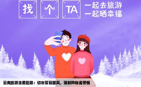 云南旅游消费陷阱：切勿盲目跟风，强制购物需警惕