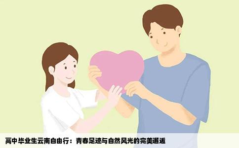 高中毕业生云南自由行：青春足迹与自然风光的完美邂逅