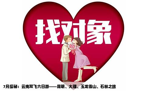7月探秘：云南双飞六日游——昆明、大理、玉龙雪山、石林之旅