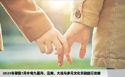 2023年暑假7月中旬九寨沟、云南、大连与多元文化交融旅行攻略