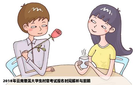 2018年云南普洱大学生村官考试报名时间解析与前瞻