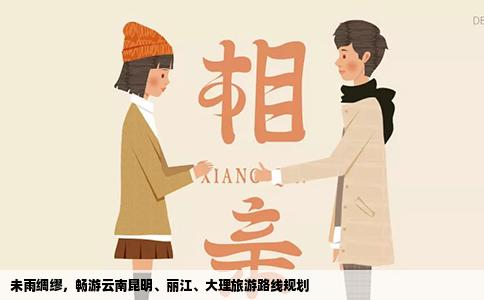 未雨绸缪，畅游云南昆明、丽江、大理旅游路线规划