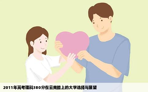 2011年高考理科380分在云南能上的大学选择与展望