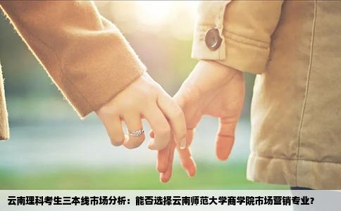 云南理科考生三本线市场分析：能否选择云南师范大学商学院市场营销专业？