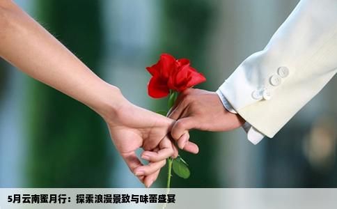 5月云南蜜月行：探索浪漫景致与味蕾盛宴