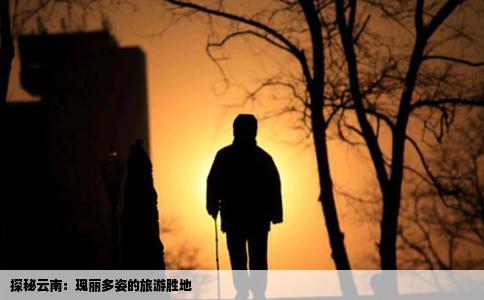 探秘云南：瑰丽多姿的旅游胜地