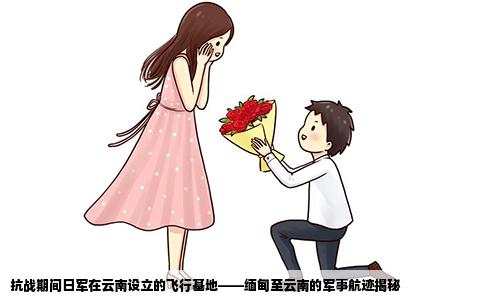 抗战期间日军在云南设立的飞行基地——缅甸至云南的军事航迹揭秘