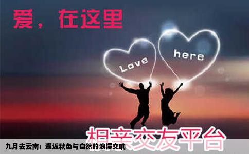 九月去云南：邂逅秋色与自然的浪漫交响