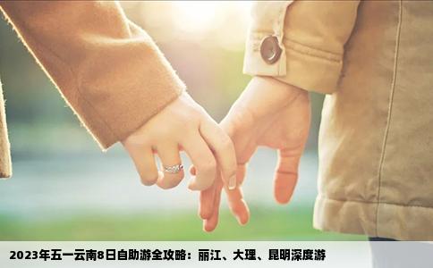 2023年五一云南8日自助游全攻略：丽江、大理、昆明深度游
