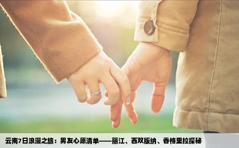 云南7日浪漫之旅：男友心愿清单——丽江、西双版纳、香格里拉探秘