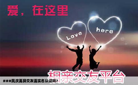 ###凤庆离异交友需实名认证吗？