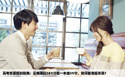 高考志愿规划指南：云南理科589分超一本线59分，如何精准报志愿？